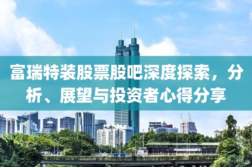 富瑞特裝股票股吧深度探索，分析、展望與投資者心得分享