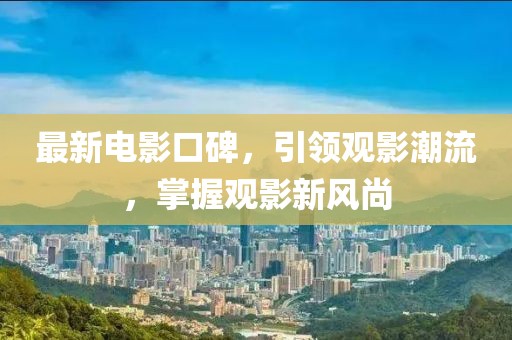 最新電影口碑，引領(lǐng)觀影潮流，掌握觀影新風(fēng)尚