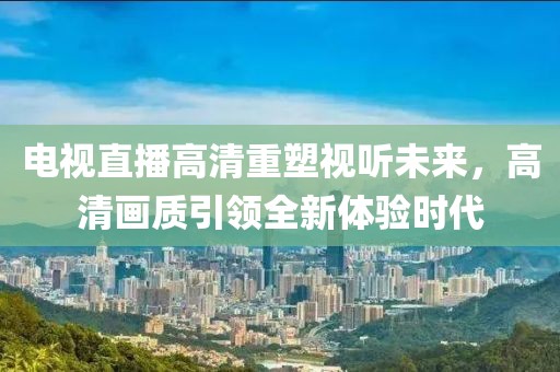 電視直播高清重塑視聽未來，高清畫質(zhì)引領(lǐng)全新體驗時代