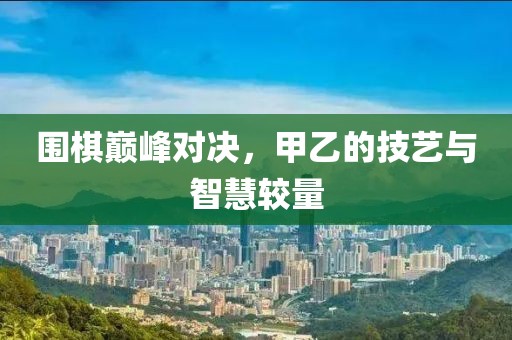 圍棋巔峰對決，甲乙的技藝與智慧較量