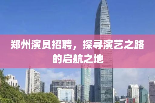 鄭州演員招聘，探尋演藝之路的啟航之地
