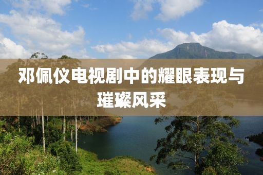 鄧佩儀電視劇中的耀眼表現(xiàn)與璀璨風(fēng)采