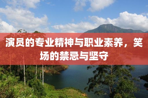 演員的專業(yè)精神與職業(yè)素養(yǎng)，笑場的禁忌與堅守