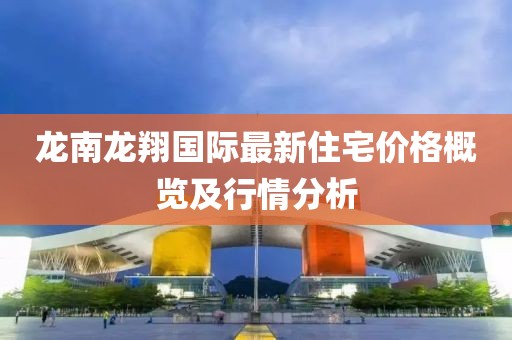 龍南龍翔國際最新住宅價格概覽及行情分析