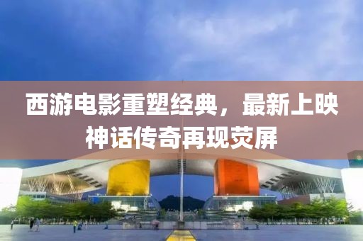 西游電影重塑經(jīng)典，最新上映神話(huà)傳奇再現(xiàn)熒屏