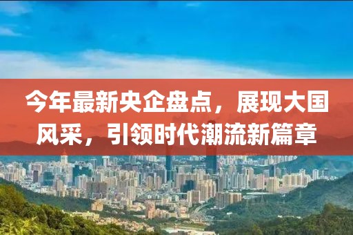 今年最新央企盤(pán)點(diǎn)，展現(xiàn)大國(guó)風(fēng)采，引領(lǐng)時(shí)代潮流新篇章