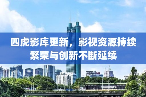 四虎影庫更新，影視資源持續(xù)繁榮與創(chuàng)新不斷延續(xù)