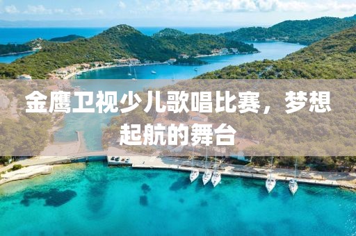 金鷹衛(wèi)視少兒歌唱比賽，夢想起航的舞臺(tái)