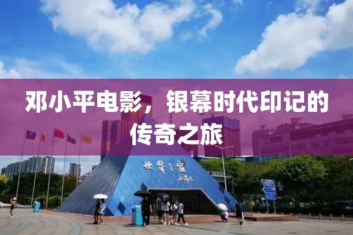 鄧小平電影，銀幕時代印記的傳奇之旅