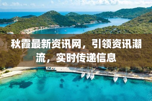 秋霞最新資訊網(wǎng)，引領資訊潮流，實時傳遞信息