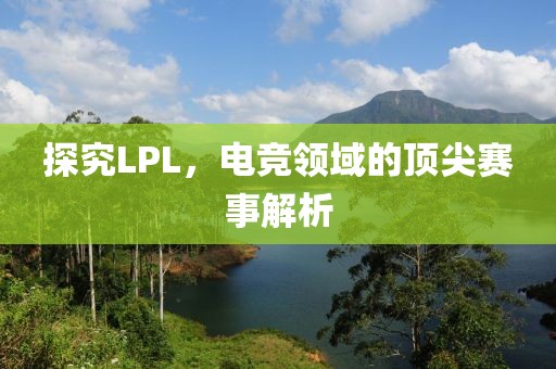探究LPL，電競領域的頂尖賽事解析