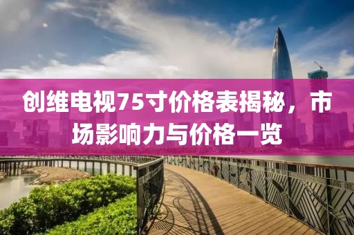 創(chuàng)維電視75寸價格表揭秘，市場影響力與價格一覽