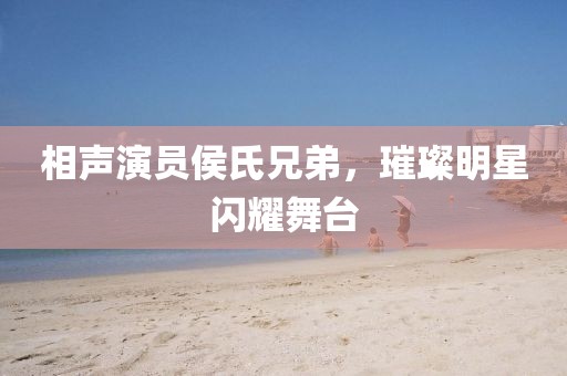 相聲演員侯氏兄弟，璀璨明星閃耀舞臺