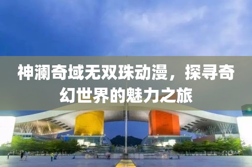 神瀾奇域無雙珠動(dòng)漫，探尋奇幻世界的魅力之旅