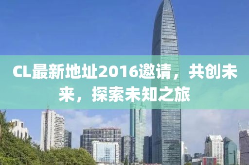 CL最新地址2016邀請，共創(chuàng)未來，探索未知之旅