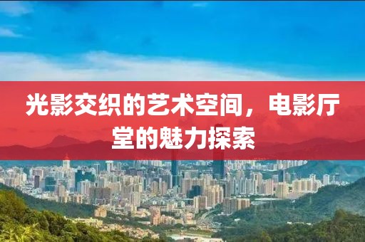 光影交織的藝術(shù)空間，電影廳堂的魅力探索