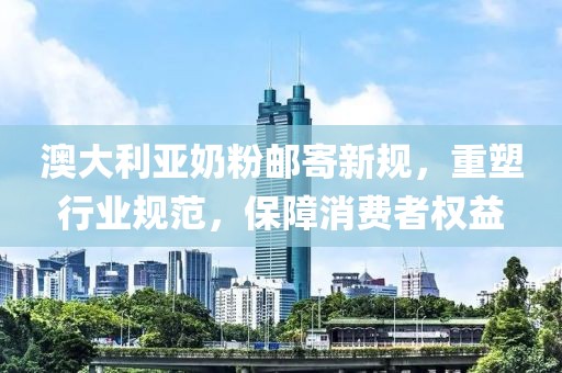 澳大利亞奶粉郵寄新規(guī)，重塑行業(yè)規(guī)范，保障消費(fèi)者權(quán)益