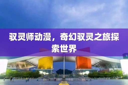 馭靈師動(dòng)漫，奇幻馭靈之旅探索世界
