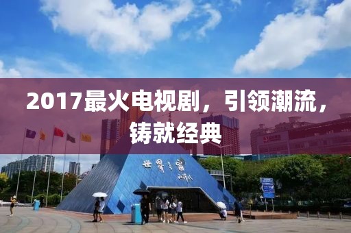 2017最火電視劇，引領(lǐng)潮流，鑄就經(jīng)典