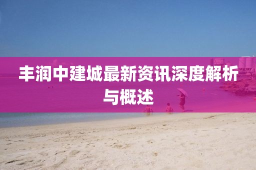 豐潤(rùn)中建城最新資訊深度解析與概述