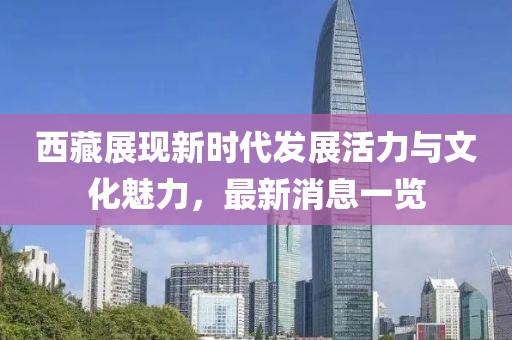 西藏展現(xiàn)新時(shí)代發(fā)展活力與文化魅力，最新消息一覽
