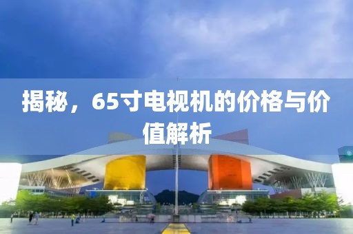 揭秘，65寸電視機的價格與價值解析