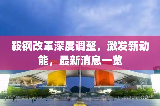 鞍鋼改革深度調(diào)整，激發(fā)新動(dòng)能，最新消息一覽