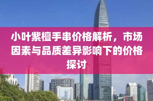 小葉紫檀手串價格解析，市場因素與品質差異影響下的價格探討
