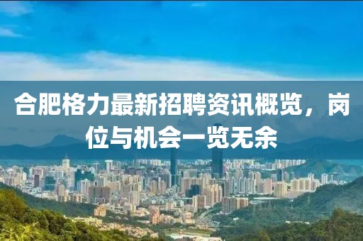 合肥格力最新招聘資訊概覽，崗位與機(jī)會一覽無余