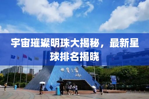 宇宙璀璨明珠大揭秘，最新星球排名揭曉