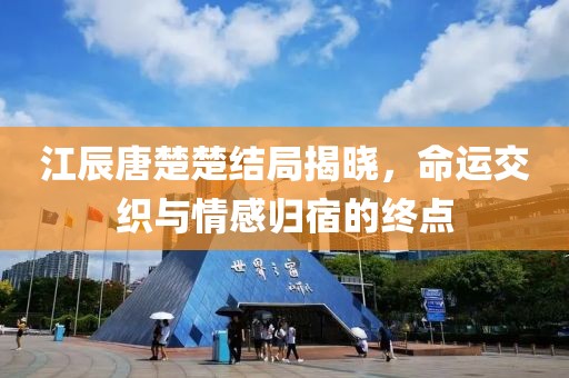 江辰唐楚楚結(jié)局揭曉，命運(yùn)交織與情感歸宿的終點(diǎn)