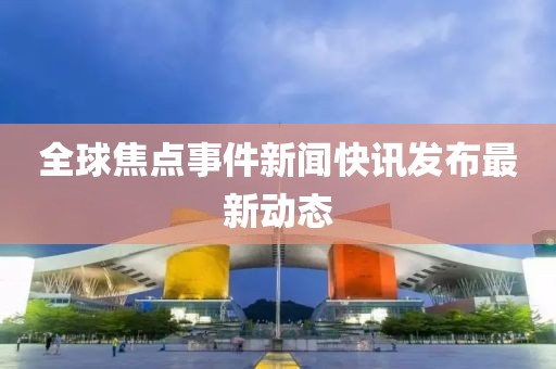 全球焦點(diǎn)事件新聞快訊發(fā)布最新動(dòng)態(tài)