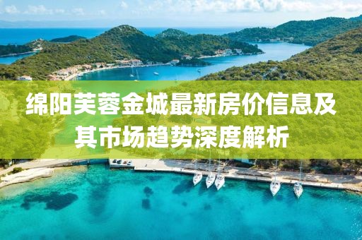 綿陽芙蓉金城最新房價(jià)信息及其市場趨勢深度解析