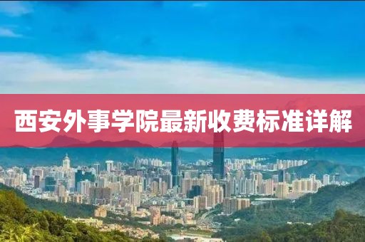 西安外事學(xué)院最新收費(fèi)標(biāo)準(zhǔn)詳解