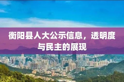 衡陽(yáng)縣人大公示信息，透明度與民主的展現(xiàn)