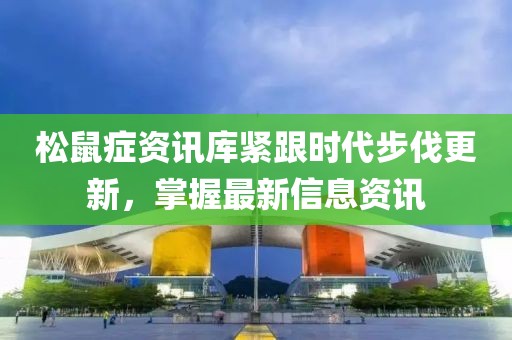 松鼠癥資訊庫緊跟時代步伐更新，掌握最新信息資訊