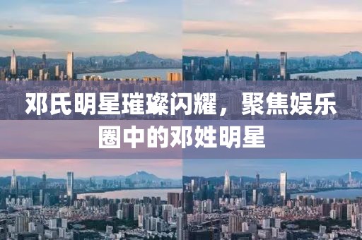 鄧氏明星璀璨閃耀，聚焦娛樂圈中的鄧姓明星