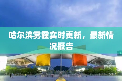 哈爾濱霧霾實時更新，最新情況報告