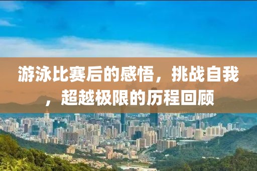 游泳比賽后的感悟，挑戰(zhàn)自我，超越極限的歷程回顧
