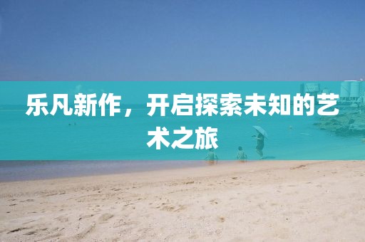 樂凡新作，開啟探索未知的藝術(shù)之旅