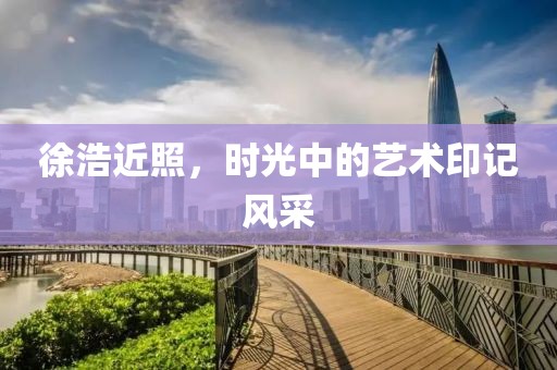 徐浩近照，時光中的藝術(shù)印記風(fēng)采