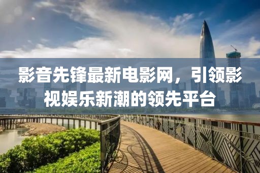 影音先鋒最新電影網(wǎng)，引領(lǐng)影視娛樂新潮的領(lǐng)先平臺(tái)