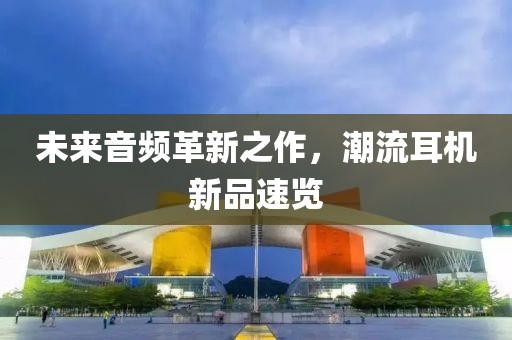未來(lái)音頻革新之作，潮流耳機(jī)新品速覽