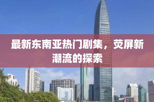 最新東南亞熱門劇集，熒屏新潮流的探索