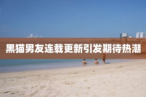 黑貓男友連載更新引發(fā)期待熱潮
