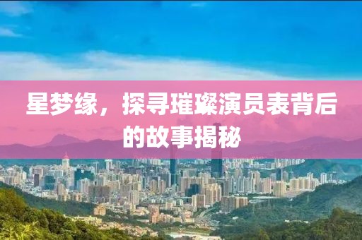 星夢(mèng)緣，探尋璀璨演員表背后的故事揭秘