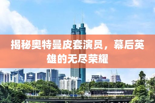 揭秘奧特曼皮套演員，幕后英雄的無盡榮耀