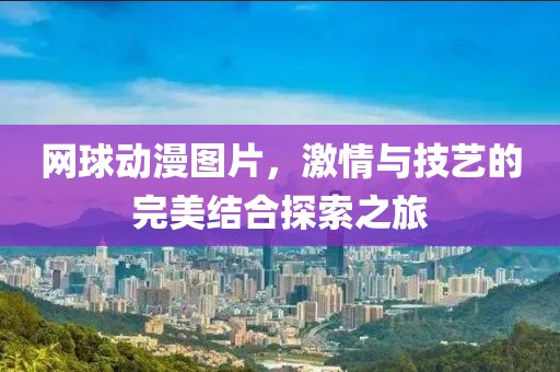網(wǎng)球動漫圖片，激情與技藝的完美結(jié)合探索之旅