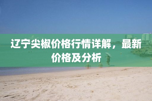 遼寧尖椒價(jià)格行情詳解，最新價(jià)格及分析