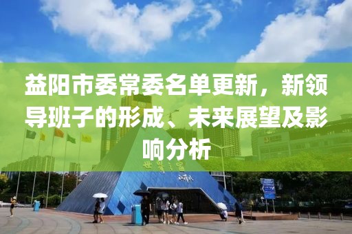 益陽市委常委名單更新，新領導班子的形成、未來展望及影響分析